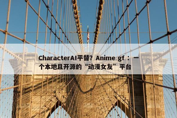 CharacterAI平替？Anime gf ：一个本地且开源的“动漫女友”平台